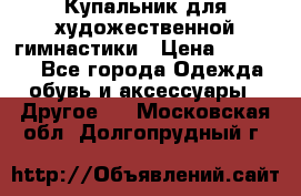 Купальник для художественной гимнастики › Цена ­ 16 000 - Все города Одежда, обувь и аксессуары » Другое   . Московская обл.,Долгопрудный г.